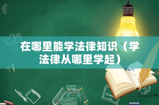 在哪里能學(xué)法律知識(shí)（學(xué)法律從哪里學(xué)起）