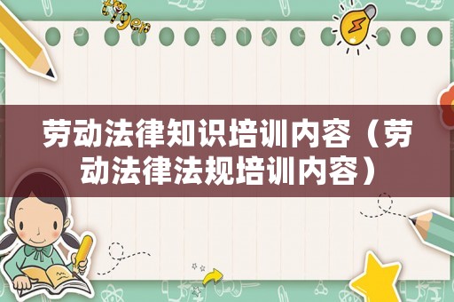 勞動(dòng)法律知識(shí)培訓(xùn)內(nèi)容（勞動(dòng)法律法規(guī)培訓(xùn)內(nèi)容）