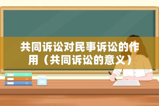 共同訴訟對(duì)民事訴訟的作用（共同訴訟的意義）