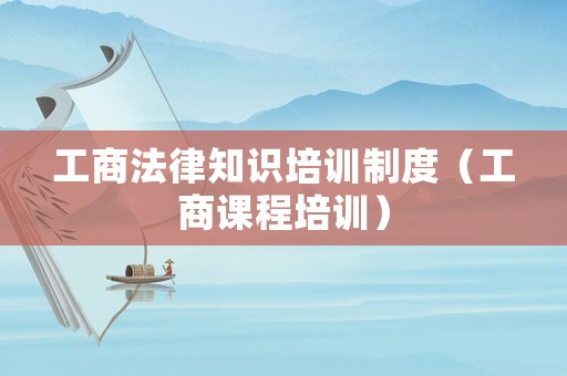 工商法律知識(shí)培訓(xùn)制度（工商課程培訓(xùn)）