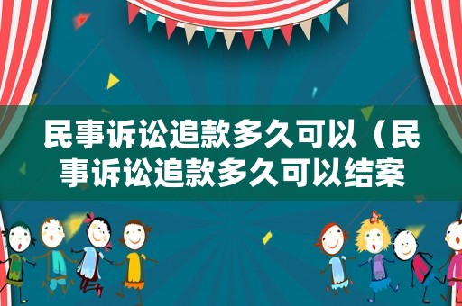 民事訴訟追款多久可以（民事訴訟追款多久可以結案）