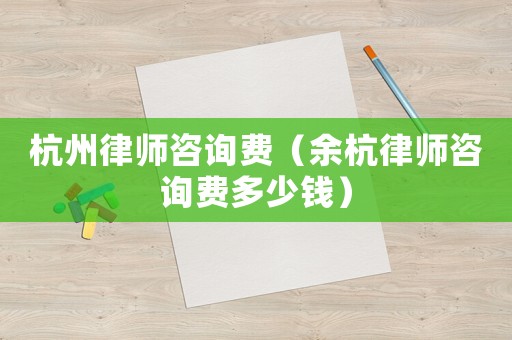 杭州律師咨詢費（余杭律師咨詢費多少錢）