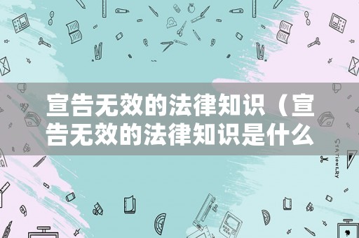 宣告無(wú)效的法律知識(shí)（宣告無(wú)效的法律知識(shí)是什么）