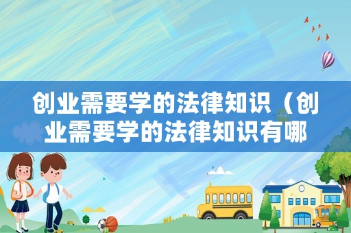 創(chuàng)業(yè)需要學(xué)的法律知識（創(chuàng)業(yè)需要學(xué)的法律知識有哪些）