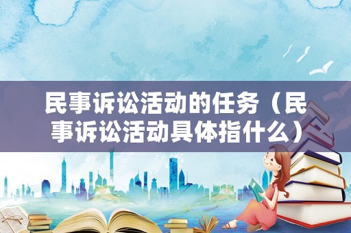 民事訴訟活動的任務（民事訴訟活動具體指什么）