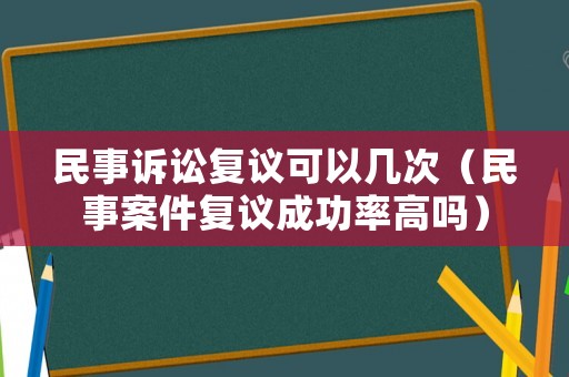 民事訴訟復(fù)議可以幾次（民事案件復(fù)議成功率高嗎）