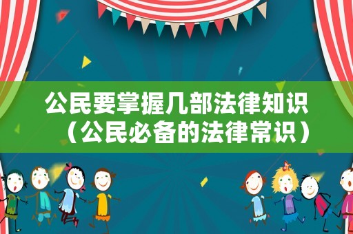 公民要掌握幾部法律知識(shí)（公民必備的法律常識(shí)）