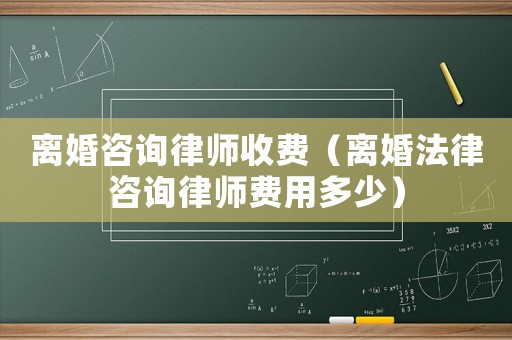 離婚咨詢(xún)律師收費(fèi)（離婚法律咨詢(xún)律師費(fèi)用多少）