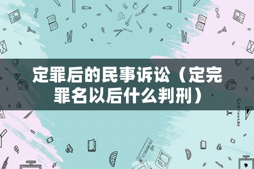 定罪后的民事訴訟（定完罪名以后什么判刑）