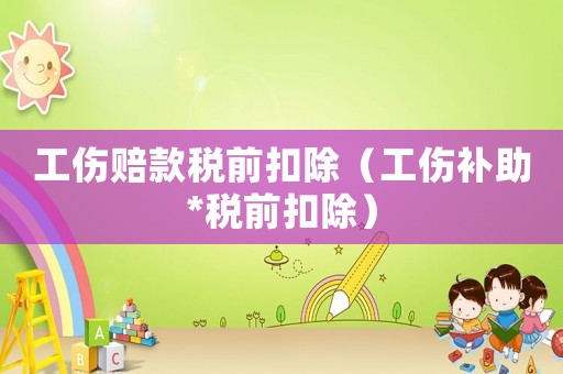 工傷賠款稅前扣除（工傷補(bǔ)助*稅前扣除）