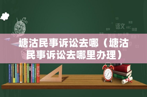塘沽民事訴訟去哪（塘沽民事訴訟去哪里辦理）
