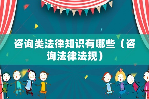 咨詢類法律知識有哪些（咨詢法律法規(guī)）