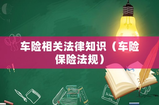 車險(xiǎn)相關(guān)法律知識(shí)（車險(xiǎn)保險(xiǎn)法規(guī)）