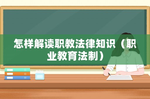 怎樣解讀職教法律知識(shí)（職業(yè)教育法制）