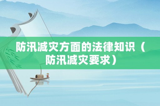 防汛減災(zāi)方面的法律知識(shí)（防汛減災(zāi)要求）