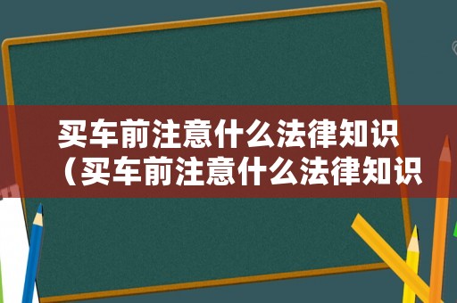 買(mǎi)車(chē)前注意什么法律知識(shí)（買(mǎi)車(chē)前注意什么法律知識(shí)呢）