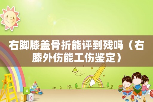 右腳膝蓋骨折能評到殘嗎（右膝外傷能工傷鑒定）
