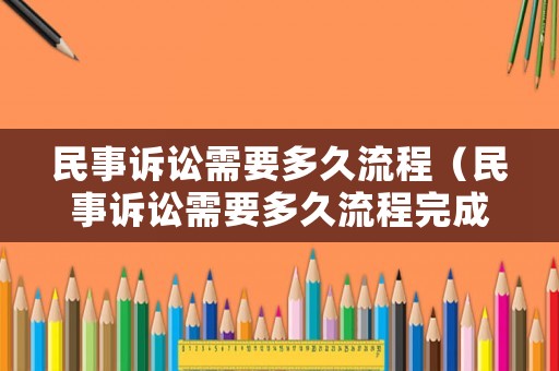 民事訴訟需要多久流程（民事訴訟需要多久流程完成）