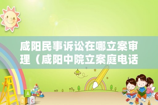 咸陽(yáng)民事訴訟在哪立案審理（咸陽(yáng)中院立案庭電話）