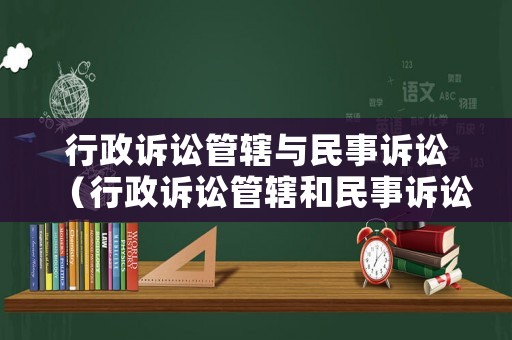 行政訴訟管轄與民事訴訟（行政訴訟管轄和民事訴訟管轄的差別）