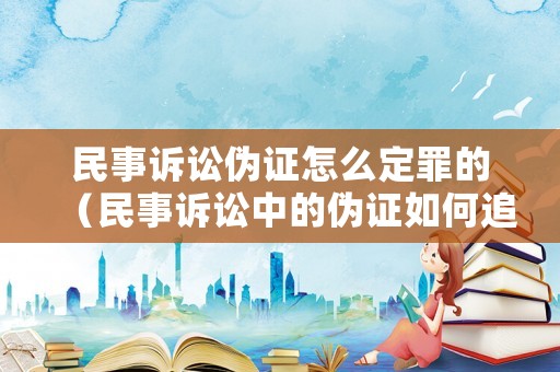 民事訴訟偽證怎么定罪的（民事訴訟中的偽證如何追究）