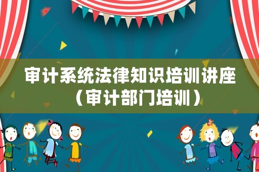 審計(jì)系統(tǒng)法律知識(shí)培訓(xùn)講座（審計(jì)部門培訓(xùn)）