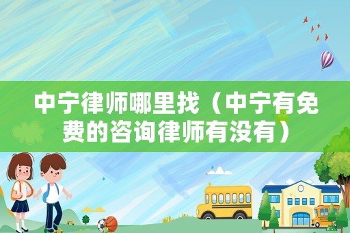 中寧律師哪里找（中寧有免費的咨詢律師有沒有）