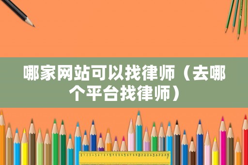 哪家網(wǎng)站可以找律師（去哪個(gè)平臺(tái)找律師）