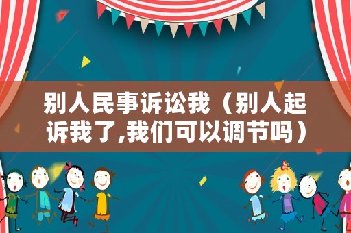 別人民事訴訟我（別人起訴我了,我們可以調(diào)節(jié)嗎）