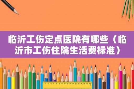 臨沂工傷定點(diǎn)醫(yī)院有哪些（臨沂市工傷住院生活費(fèi)標(biāo)準(zhǔn)）