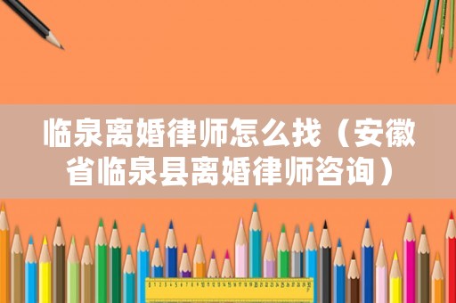 臨泉離婚律師怎么找（安徽省臨泉縣離婚律師咨詢(xún)）