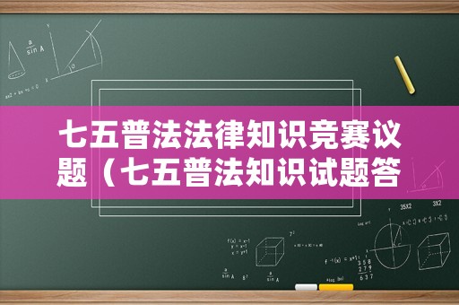 七五普法法律知識競賽議題（七五普法知識試題答案）
