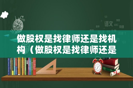 做股權(quán)是找律師還是找機(jī)構(gòu)（做股權(quán)是找律師還是找機(jī)構(gòu)好）