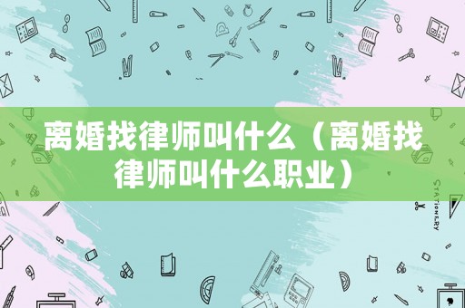 離婚找律師叫什么（離婚找律師叫什么職業(yè)）