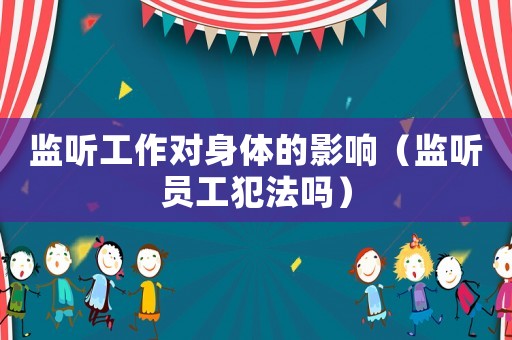 監(jiān)聽工作對(duì)身體的影響（監(jiān)聽員工犯法嗎）