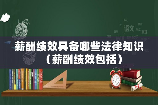 薪酬績(jī)效具備哪些法律知識(shí)（薪酬績(jī)效包括）