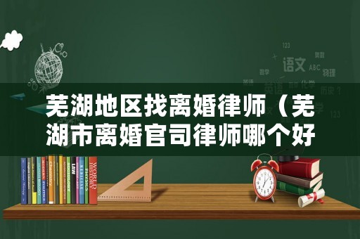 蕪湖地區(qū)找離婚律師（蕪湖市離婚官司律師哪個好）