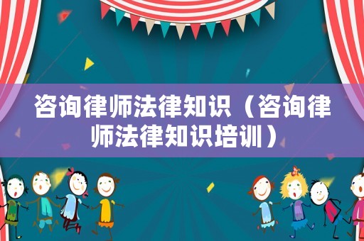 咨詢律師法律知識(shí)（咨詢律師法律知識(shí)培訓(xùn)）