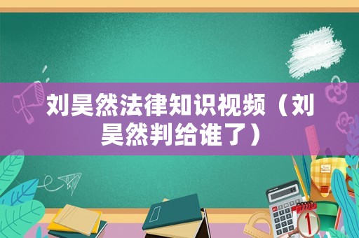 劉昊然法律知識視頻（劉昊然判給誰了）