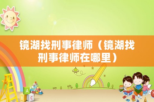 鏡湖找刑事律師（鏡湖找刑事律師在哪里）