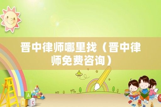 晉中律師哪里找（晉中律師免費(fèi)咨詢）
