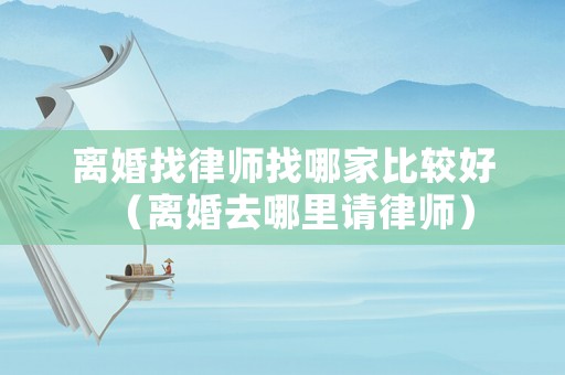 離婚找律師找哪家比較好（離婚去哪里請(qǐng)律師）