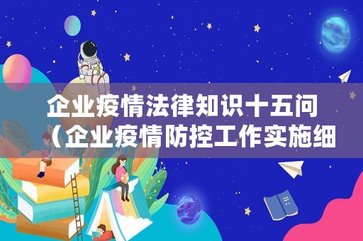 企業(yè)疫情法律知識十五問（企業(yè)疫情防控工作實施細(xì)則）