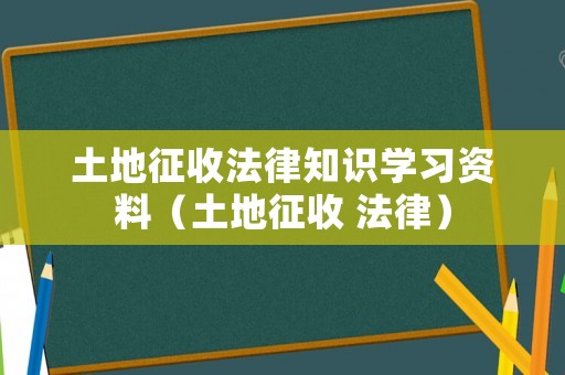 土地征收法律知識(shí)學(xué)習(xí)資料（土地征收 法律）