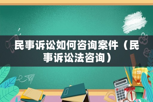 民事訴訟如何咨詢案件（民事訴訟法咨詢）