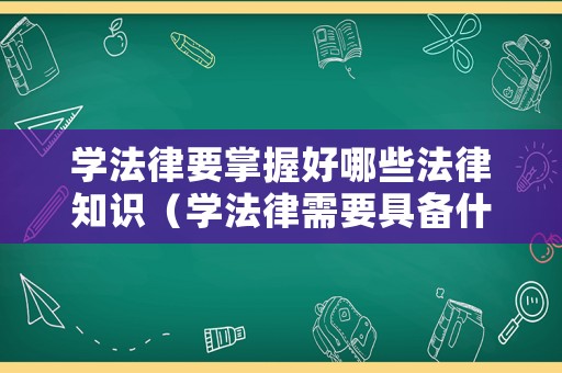 學(xué)法律要掌握好哪些法律知識（學(xué)法律需要具備什么能力）