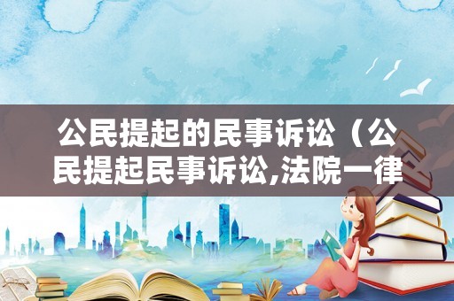 公民提起的民事訴訟（公民提起民事訴訟,法院一律接收起訴狀）
