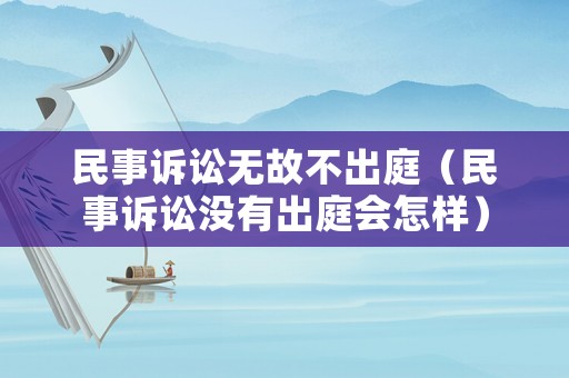 民事訴訟無故不出庭（民事訴訟沒有出庭會怎樣）