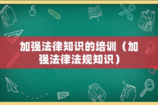 加強(qiáng)法律知識的培訓(xùn)（加強(qiáng)法律法規(guī)知識）