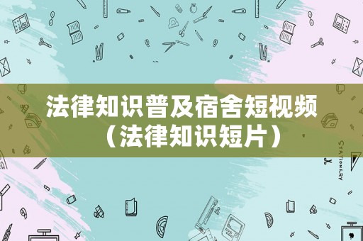 法律知識(shí)普及宿舍短視頻（法律知識(shí)短片）